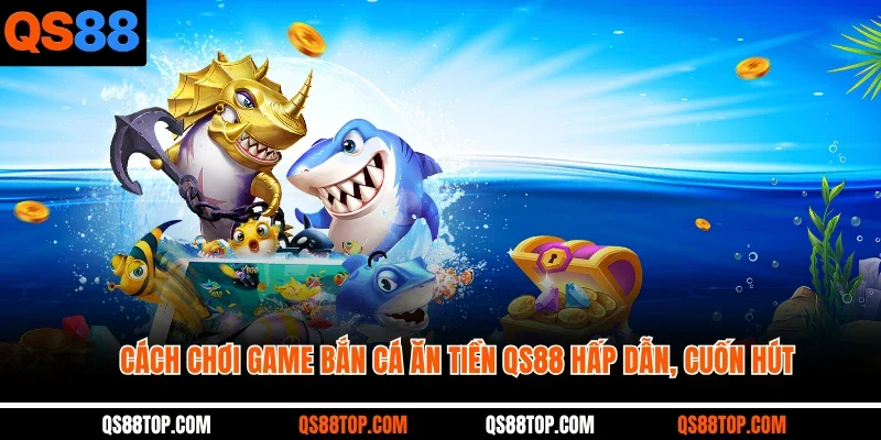 Cách chơi game bắn cá ăn tiền QS88 hấp dẫn, cuốn hút