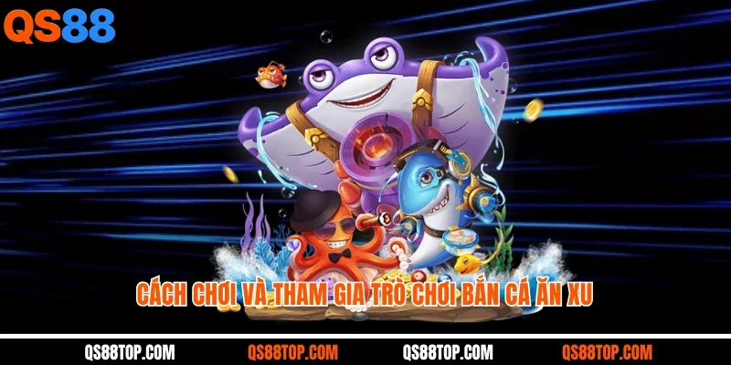 Cách chơi và tham gia trò chơi bắn cá ăn xu