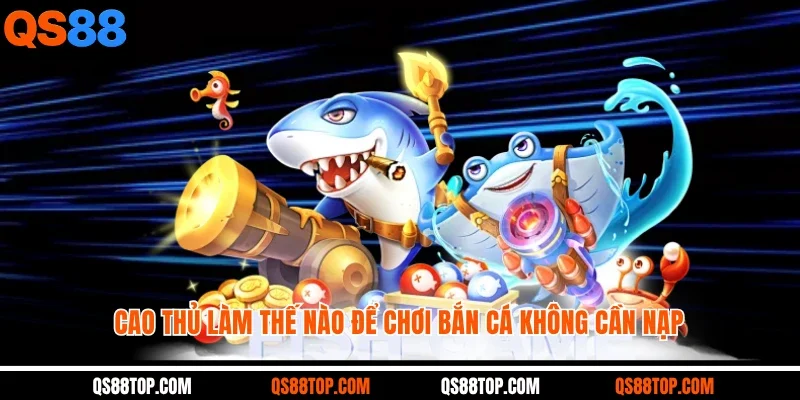 Cao thủ làm thế nào để chơi bắn cá không cần nạp