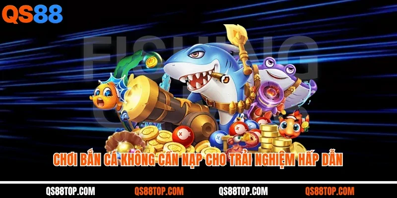 Chơi bắn cá không cần nạp cho trải nghiệm hấp dẫn