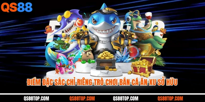 Điểm đặc sắc chỉ riêng trò chơi bắn cá ăn xu sở hữu