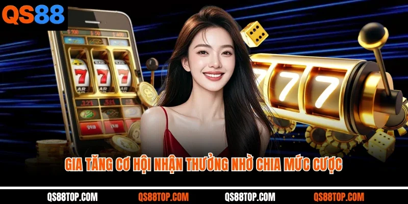Gia tăng cơ hội nhận thưởng nhờ chia mức cược